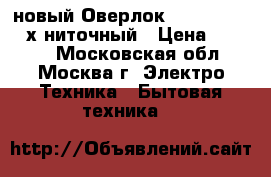 новый Оверлок COMFORT 110 4 х ниточный › Цена ­ 9 500 - Московская обл., Москва г. Электро-Техника » Бытовая техника   